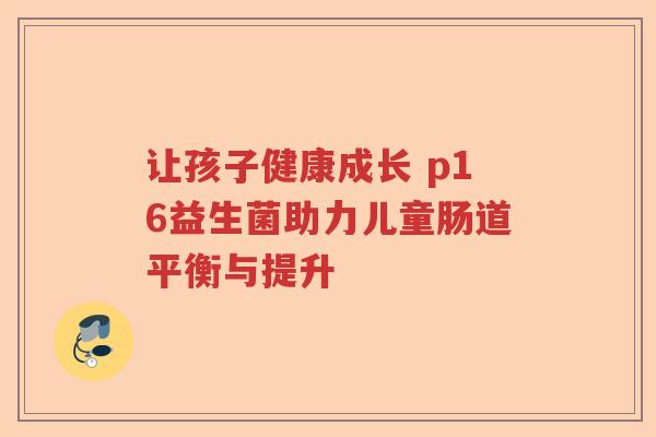 让孩子健康成长 p16益生菌助力儿童肠道平衡与提升