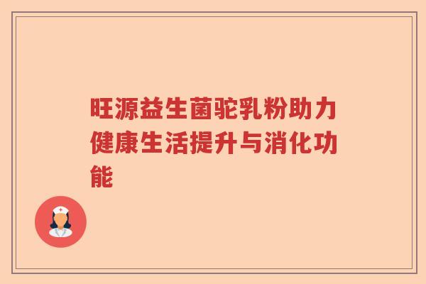 旺源益生菌驼乳粉助力健康生活提升与消化功能