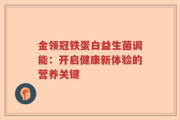 金领冠铁蛋白益生菌调能：开启健康新体验的营养关键