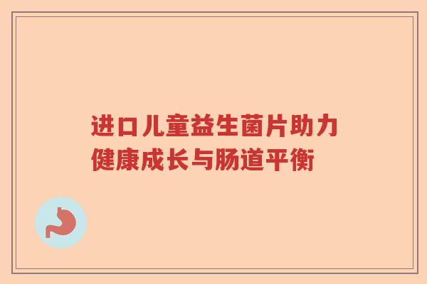 进口儿童益生菌片助力健康成长与肠道平衡