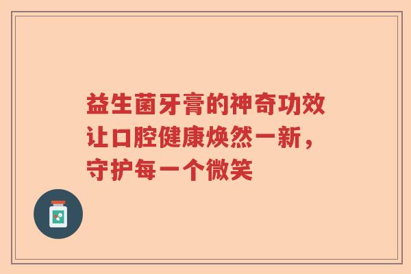 益生菌牙膏的神奇功效让口腔健康焕然一新，守护每一个微笑