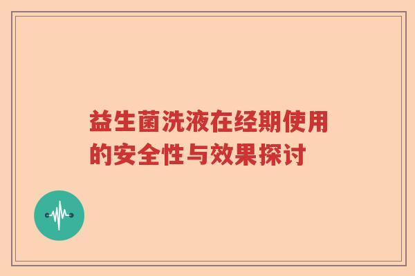 益生菌洗液在经期使用的安全性与效果探讨