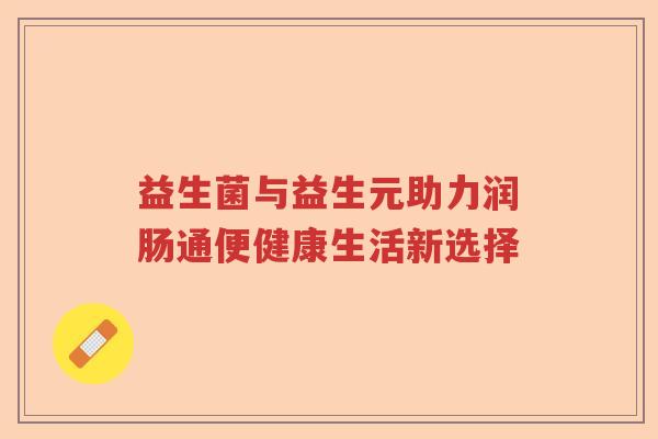 益生菌与益生元助力润肠通便健康生活新选择