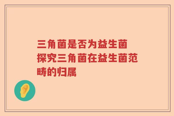 三角菌是否为益生菌 探究三角菌在益生菌范畴的归属