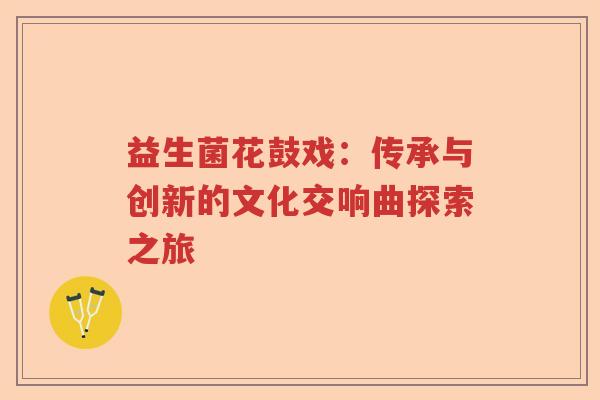 益生菌花鼓戏：传承与创新的文化交响曲探索之旅