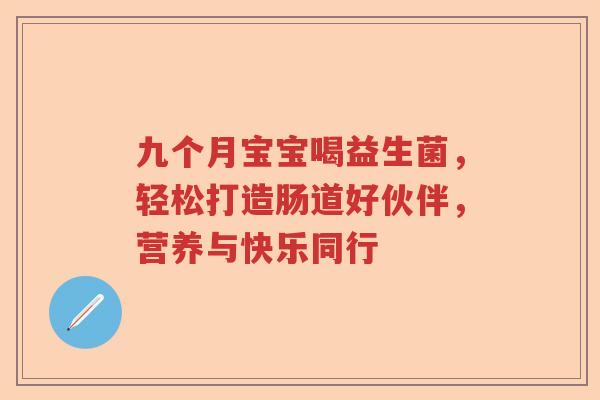 九个月宝宝喝益生菌，轻松打造肠道好伙伴，营养与快乐同行