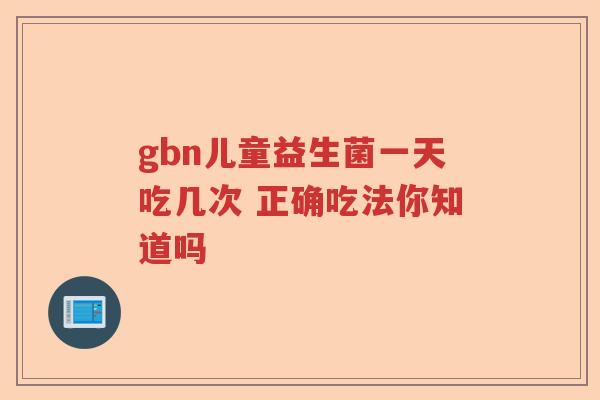 gbn儿童益生菌一天吃几次 正确吃法你知道吗