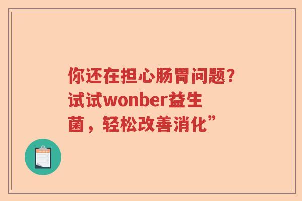 你还在担心肠胃问题？试试wonber益生菌，轻松改善消化”