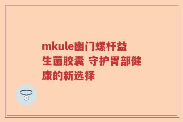 mkule幽门螺杆益生菌胶囊 守护胃部健康的新选择