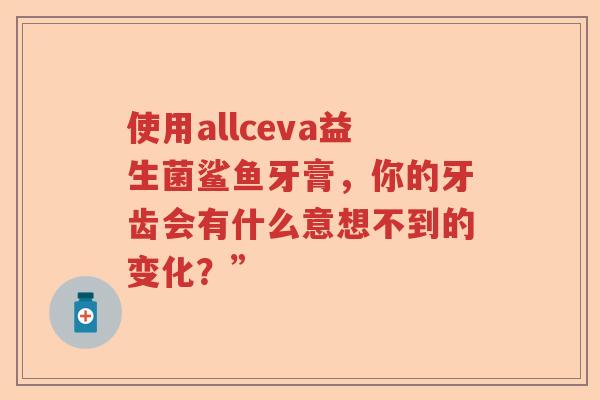 使用allceva益生菌鲨鱼牙膏，你的牙齿会有什么意想不到的变化？”