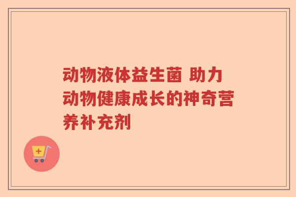 动物液体益生菌 助力动物健康成长的神奇营养补充剂