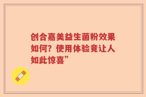 创合嘉美益生菌粉效果如何？使用体验竟让人如此惊喜”