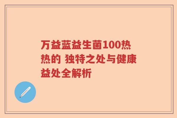 万益蓝益生菌100热热的 独特之处与健康益处全解析