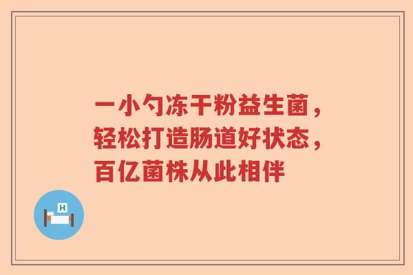 一小勺冻干粉益生菌，轻松打造肠道好状态，百亿菌株从此相伴