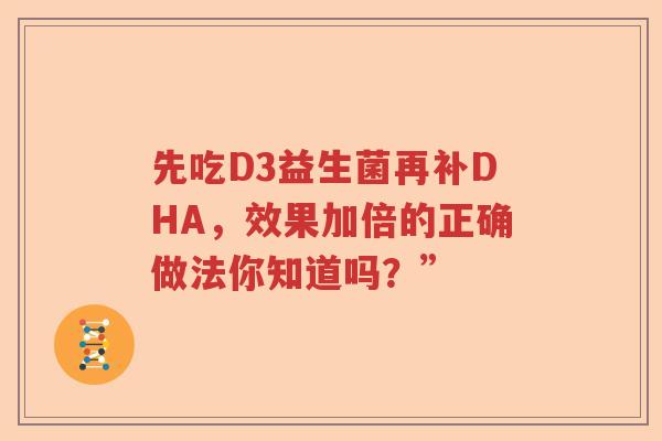先吃D3益生菌再补DHA，效果加倍的正确做法你知道吗？”