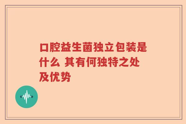 口腔益生菌独立包装是什么 其有何独特之处及优势