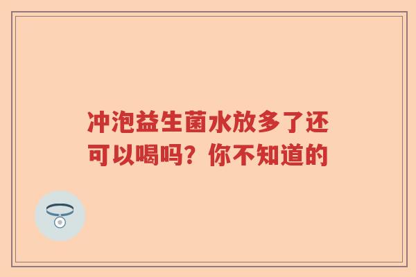 冲泡益生菌水放多了还可以喝吗？你不知道的
