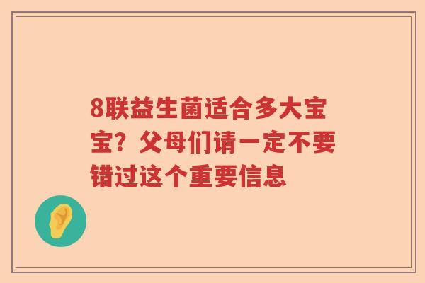 8联益生菌适合多大宝宝？父母们请一定不要错过这个重要信息