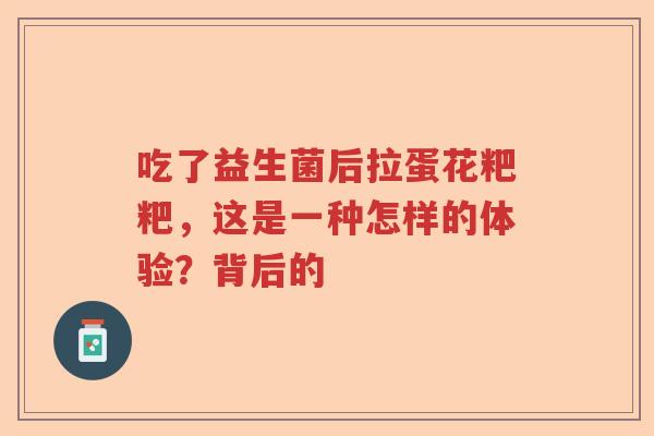 吃了益生菌后拉蛋花粑粑，这是一种怎样的体验？背后的