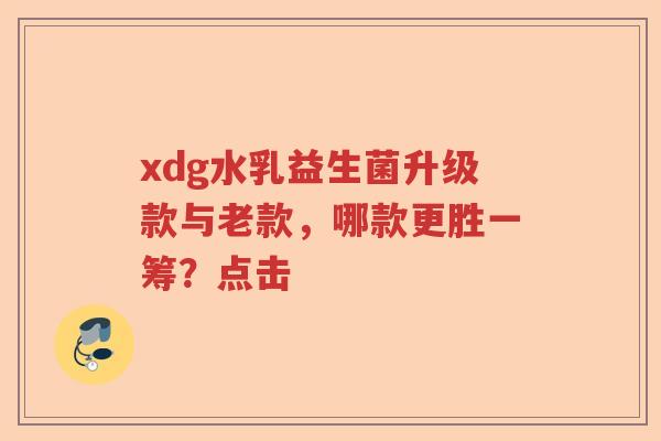 xdg水乳益生菌升级款与老款，哪款更胜一筹？点击