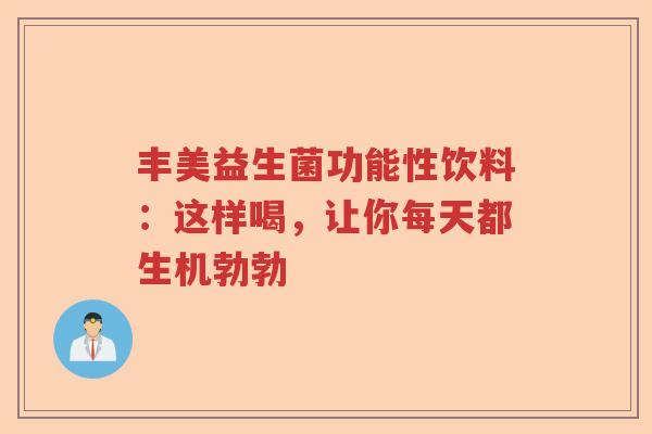 丰美益生菌功能性饮料：这样喝，让你每天都生机勃勃