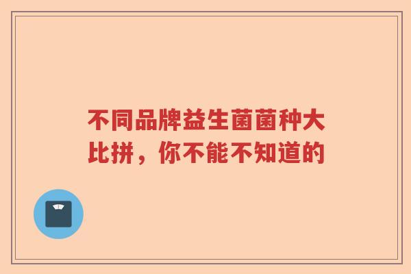 不同品牌益生菌菌种大比拼，你不能不知道的