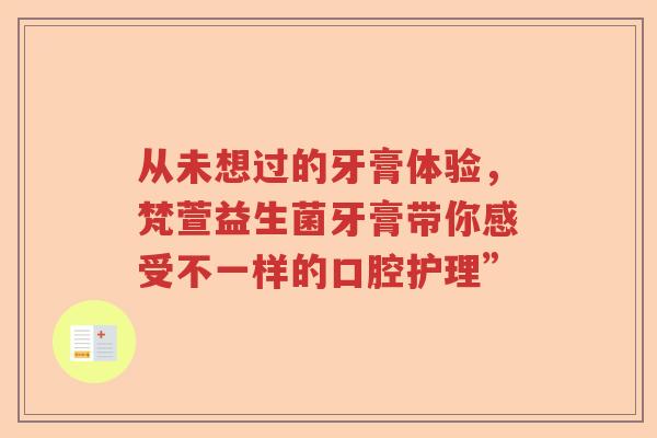 从未想过的牙膏体验，梵萱益生菌牙膏带你感受不一样的口腔护理”