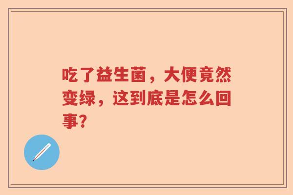 吃了益生菌，大便竟然变绿，这到底是怎么回事？