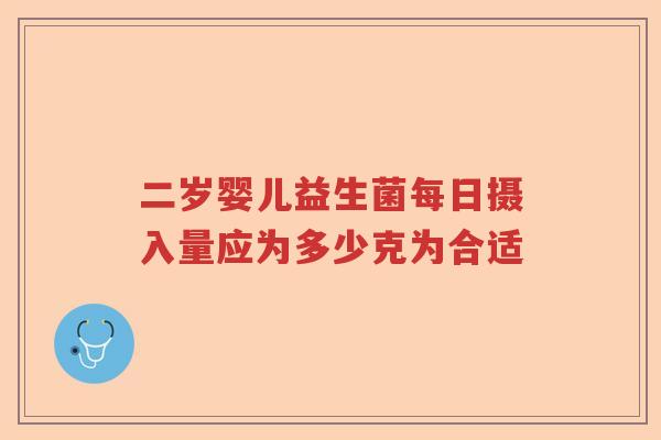 二岁婴儿益生菌每日摄入量应为多少克为合适
