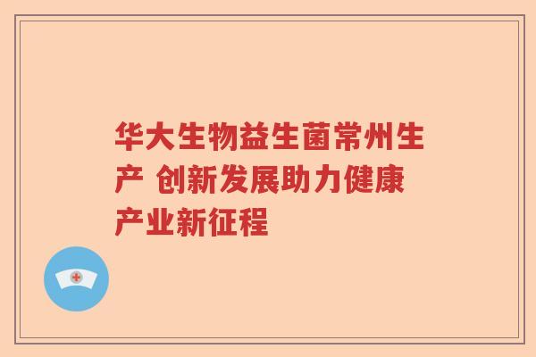 华大生物益生菌常州生产 创新发展助力健康产业新征程