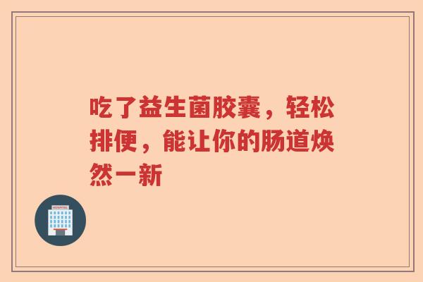 吃了益生菌胶囊，轻松排便，能让你的肠道焕然一新