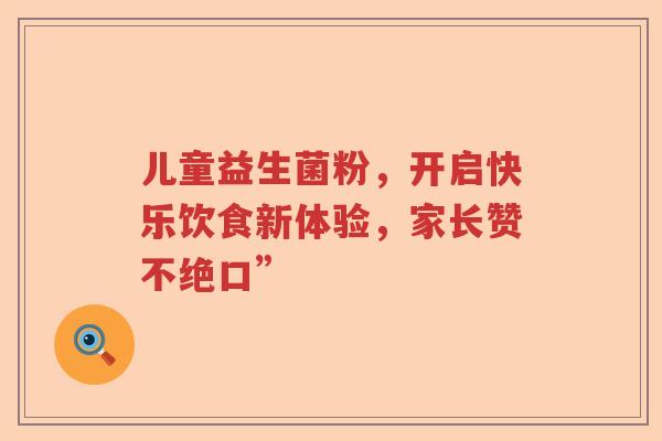儿童益生菌粉，开启快乐饮食新体验，家长赞不绝口”