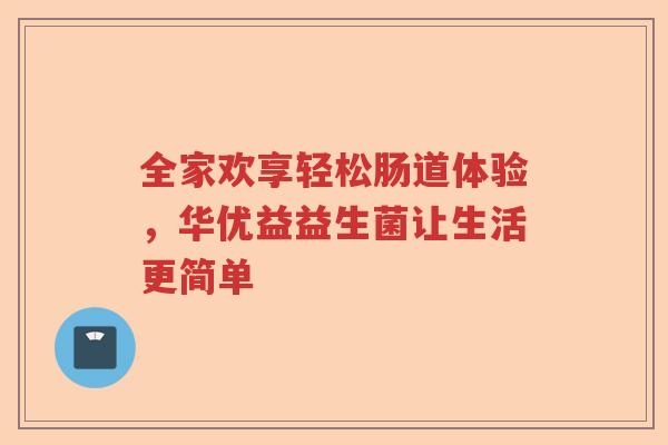 全家欢享轻松肠道体验，华优益益生菌让生活更简单