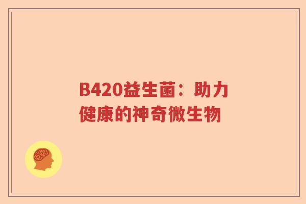 B420益生菌：助力健康的神奇微生物