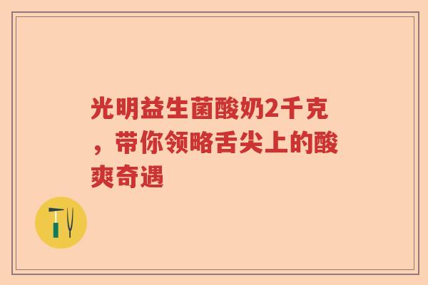 光明益生菌酸奶2千克，带你领略舌尖上的酸爽奇遇