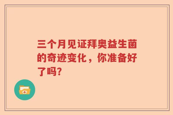 三个月见证拜奥益生菌的奇迹变化，你准备好了吗？