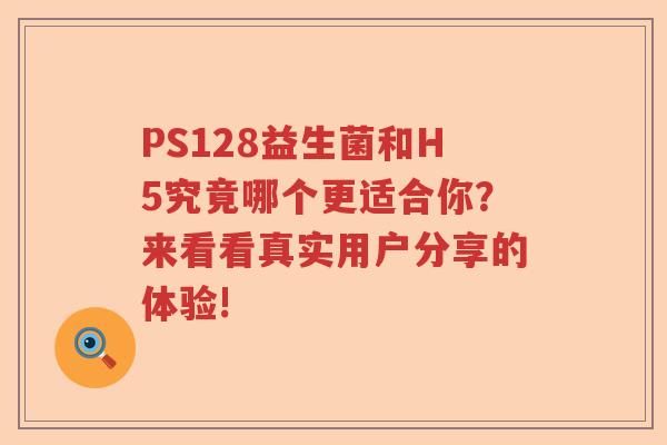 PS128益生菌和H5究竟哪个更适合你？来看看真实用户分享的体验!