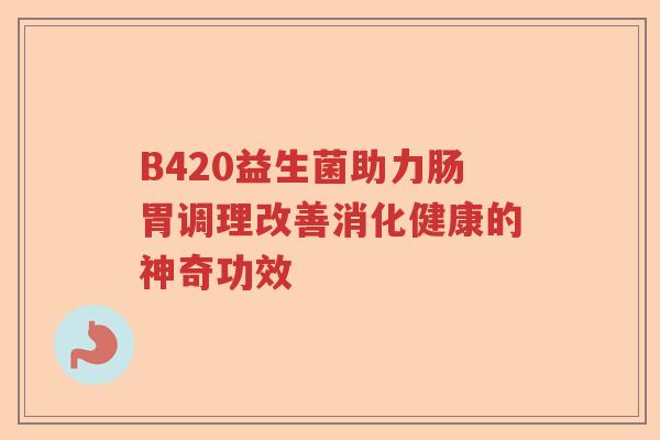 B420益生菌助力肠胃调理改善消化健康的神奇功效