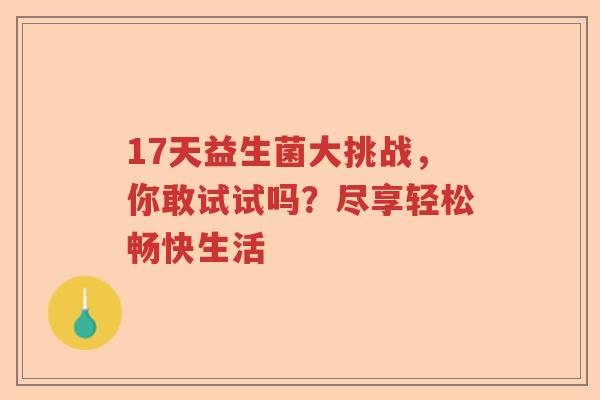 17天益生菌大挑战，你敢试试吗？尽享轻松畅快生活