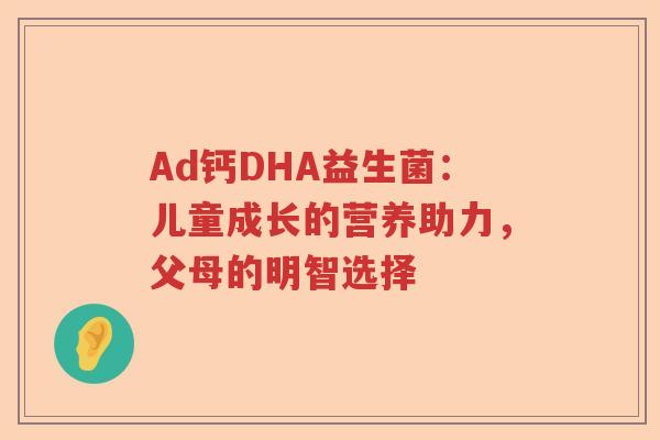 Ad钙DHA益生菌：儿童成长的营养助力，父母的明智选择