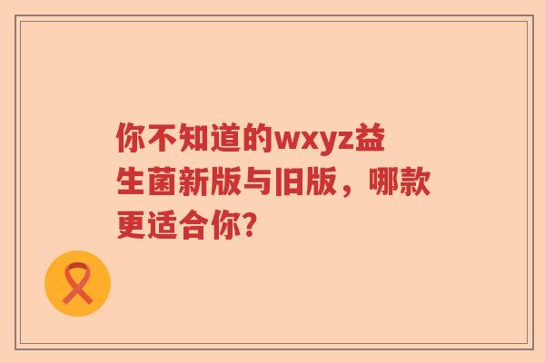 你不知道的wxyz益生菌新版与旧版，哪款更适合你？