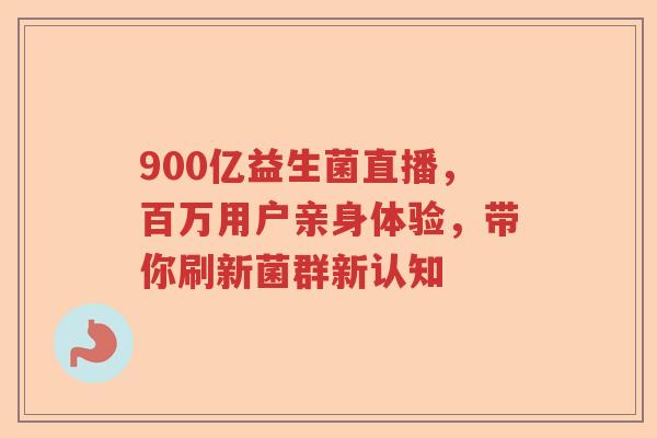 900亿益生菌直播，百万用户亲身体验，带你刷新菌群新认知
