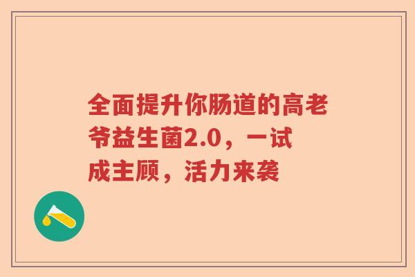 全面提升你肠道的高老爷益生菌2.0，一试成主顾，活力来袭