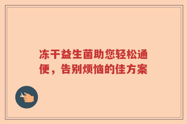 冻干益生菌助您轻松通便，告别烦恼的佳方案