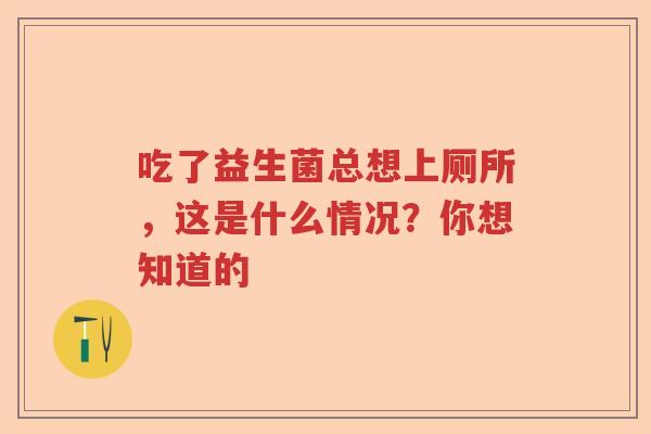 吃了益生菌总想上厕所，这是什么情况？你想知道的