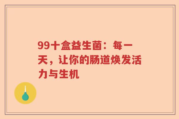 99十盒益生菌：每一天，让你的肠道焕发活力与生机