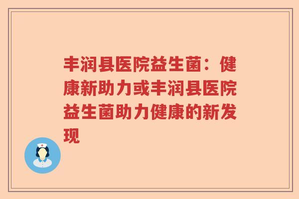 丰润县医院益生菌：健康新助力或丰润县医院益生菌助力健康的新发现