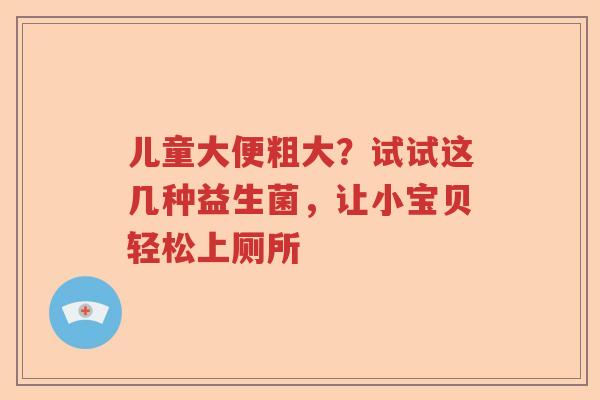儿童大便粗大？试试这几种益生菌，让小宝贝轻松上厕所