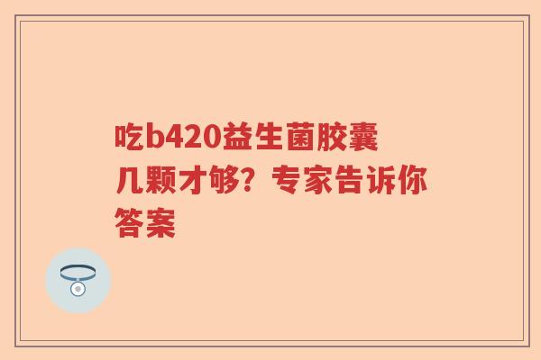 吃b420益生菌胶囊几颗才够？专家告诉你答案