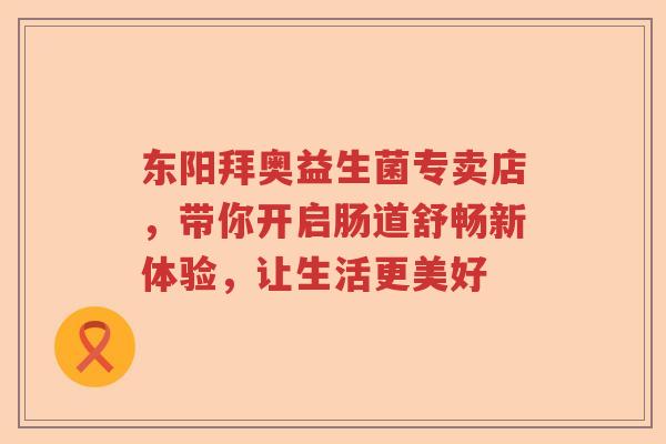 东阳拜奥益生菌专卖店，带你开启肠道舒畅新体验，让生活更美好